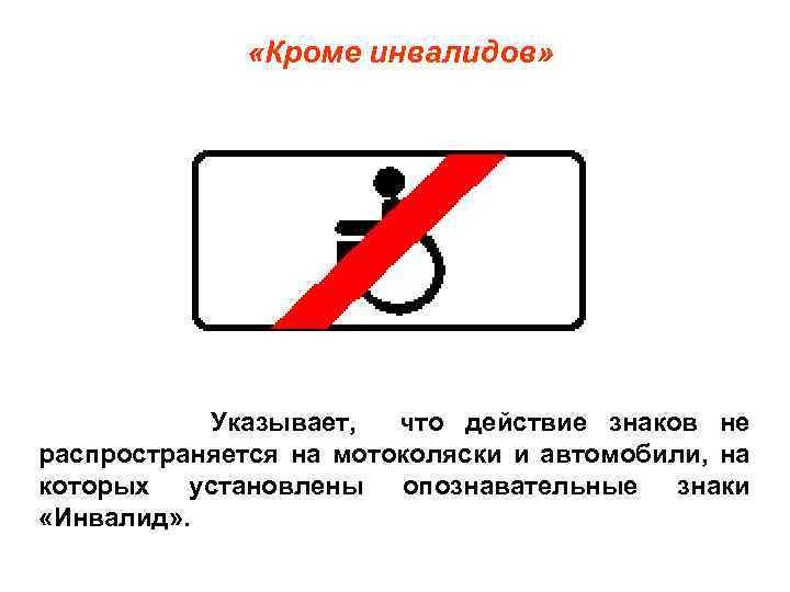  «Кроме инвалидов» Указывает, что действие знаков не распространяется на мотоколяски и автомобили, на