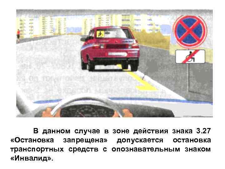 В данном случае в зоне действия знака 3. 27 «Остановка запрещена» допускается остановка транспортных
