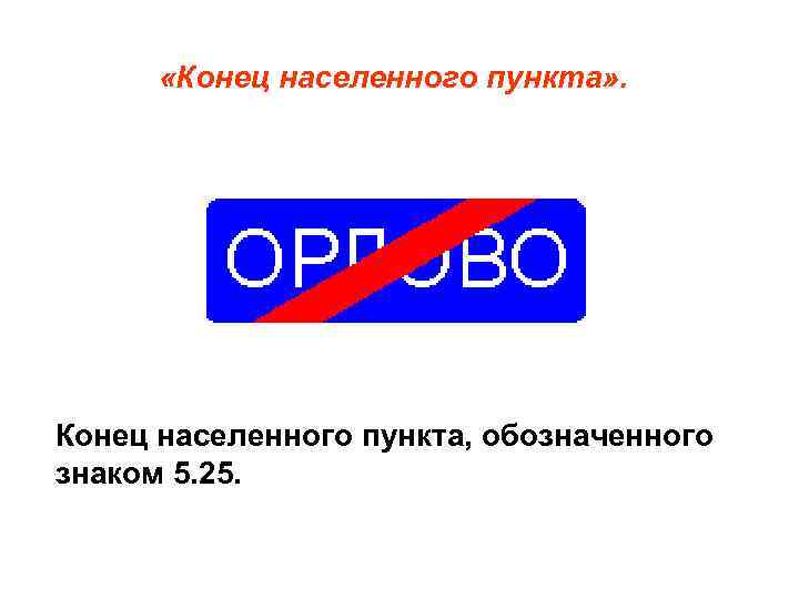  «Конец населенного пункта» . Конец населенного пункта, обозначенного знаком 5. 25. 