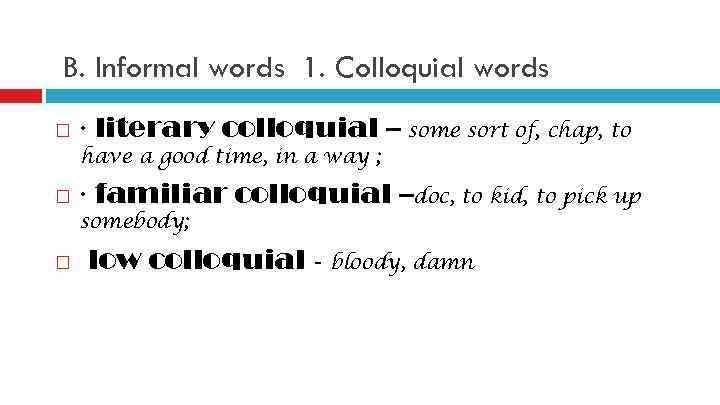 B. Informal words 1. Colloquial words · literary colloquial – some sort of, chap,