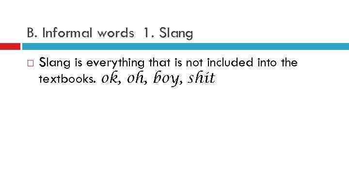 B. Informal words 1. Slang is everything that is not included into the textbooks.