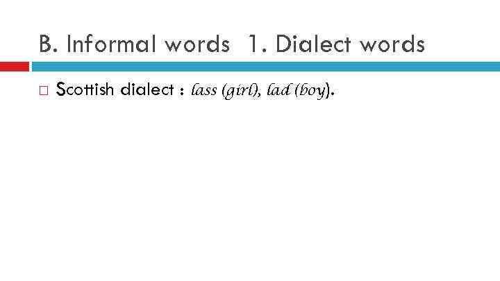 B. Informal words 1. Dialect words Scottish dialect : lass (girl), lad (boy). 
