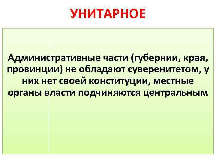 УНИТАРНОЕ Административные части (губернии, края, провинции) не обладают суверенитетом, у них нет своей конституции,