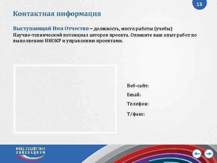 13 Контактная информация Выступающий Имя Отчество должность, место работы (учебы) Научно-технический потенциал авторов проекта.