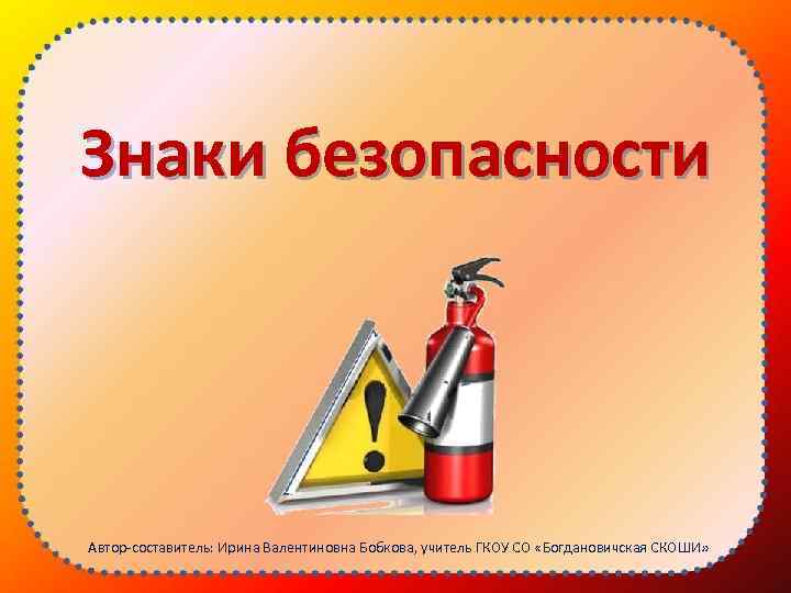 Знаки безопасности Автор-составитель: Ирина Валентиновна Бобкова, учитель ГКОУ СО «Богдановичская СКОШИ» 