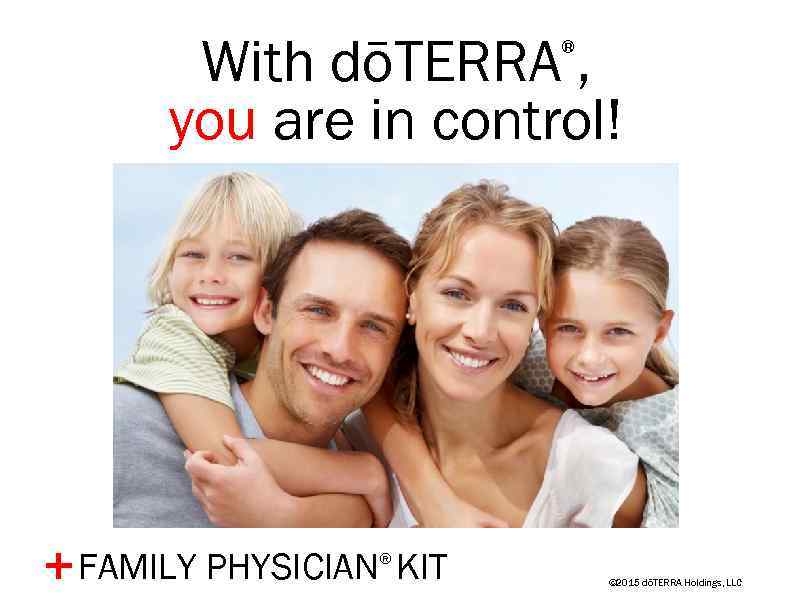 With dōTERRA , you are in control! ® FAMILY PHYSICIAN® KIT + © 2015