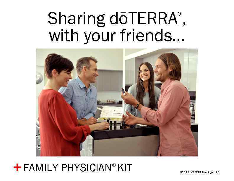 Sharing dōTERRA , with your friends… ® FAMILY PHYSICIAN® KIT + © 2015 dōTERRA