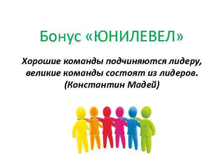 Бонус «ЮНИЛЕВЕЛ» Хорошие команды подчиняются лидеру, великие команды состоят из лидеров. (Константин Мадей) 