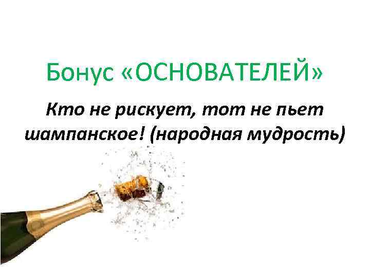 Бонус «ОСНОВАТЕЛЕЙ» Кто не рискует, тот не пьет шампанское! (народная мудрость) 