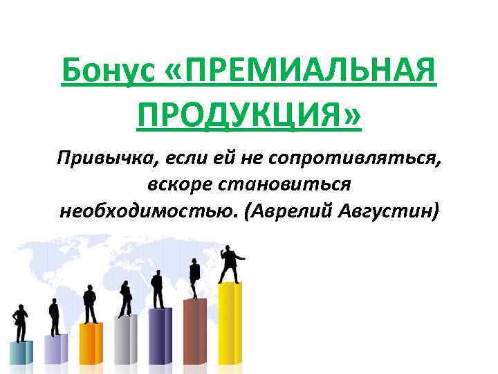 Бонус «ПРЕМИАЛЬНАЯ ПРОДУКЦИЯ» Привычка, если ей не сопротивляться, вскоре становиться необходимостью. (Аврелий Августин) 