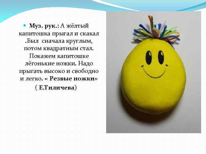  Муз. рук. : А жёлтый капитошка прыгал и скакал. Был сначала круглым, потом