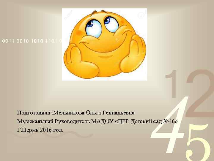 Подготовила : Мельникова Ольга Геннадьевна Музыкальный Руководитель МАДОУ «ЦРР-Детский сад № 46» Г. Пермь