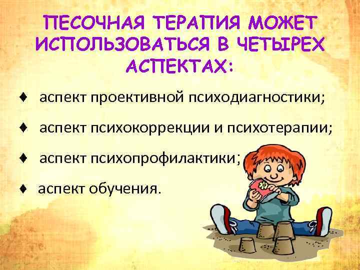ПЕСОЧНАЯ ТЕРАПИЯ МОЖЕТ ИСПОЛЬЗОВАТЬСЯ В ЧЕТЫРЕХ АСПЕКТАХ: ♦ аспект проективной психодиагностики; ♦ аспект психокоррекции