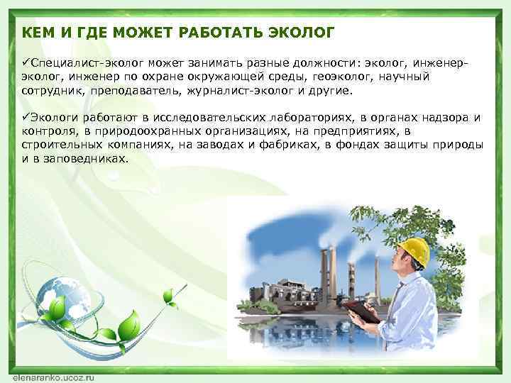 КЕМ И ГДЕ МОЖЕТ РАБОТАТЬ ЭКОЛОГ üСпециалист-эколог может занимать разные должности: эколог, инженер по