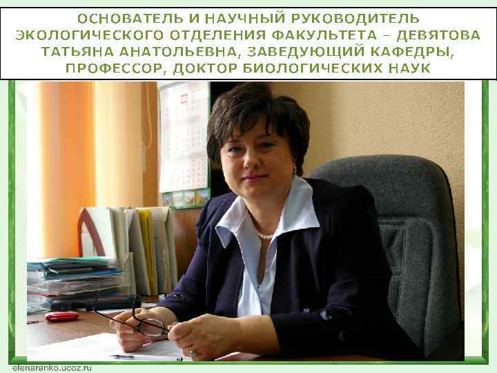 ОСНОВАТЕЛЬ И НАУЧНЫЙ РУКОВОДИТЕЛЬ ЭКОЛОГИЧЕСКОГО ОТДЕЛЕНИЯ ФАКУЛЬТЕТА – ДЕВЯТОВА ТАТЬЯНА АНАТОЛЬЕВНА, ЗАВЕДУЮЩИЙ КАФЕДРЫ, ПРОФЕССОР,