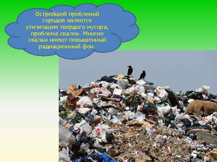 Острейшей проблемой городов является утилизация твердого мусора, проблема свалок. Многие свалки имеют повышенный радиационный