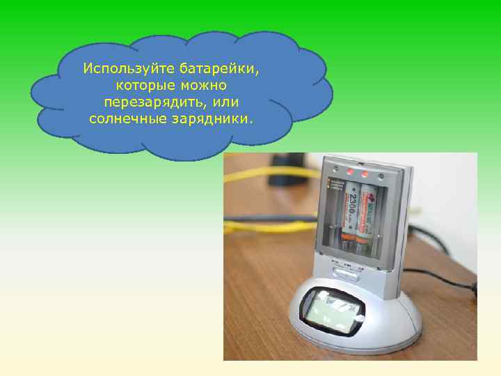 Используйте батарейки, которые можно перезарядить, или солнечные зарядники. 
