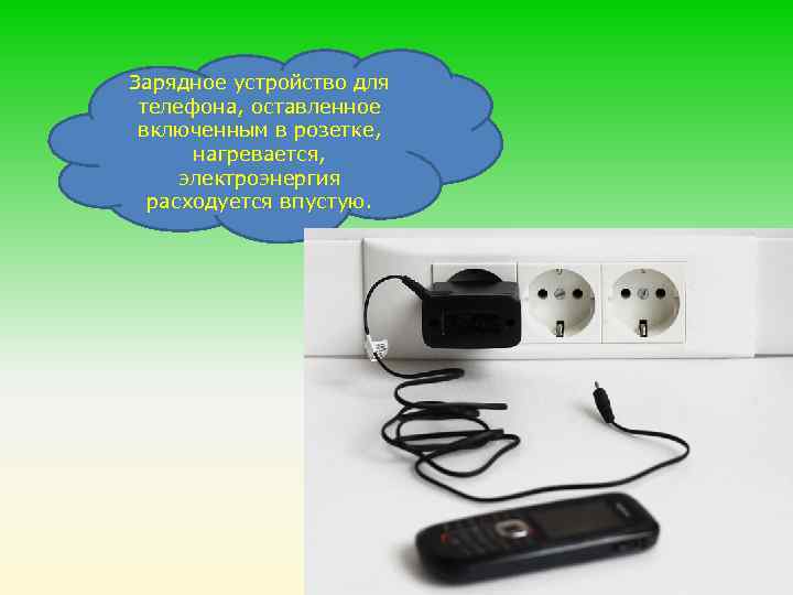 Зарядное устройство для телефона, оставленное включенным в розетке, нагревается, электроэнергия расходуется впустую. 