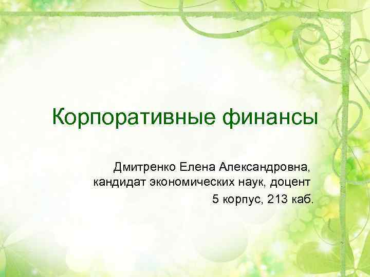 Корпоративные финансы Дмитренко Елена Александровна, кандидат экономических наук, доцент 5 корпус, 213 каб. 