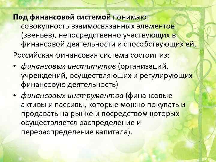 Под финансовой системой понимают совокупность взаимосвязанных элементов (звеньев), непосредственно участвующих в финансовой деятельности и