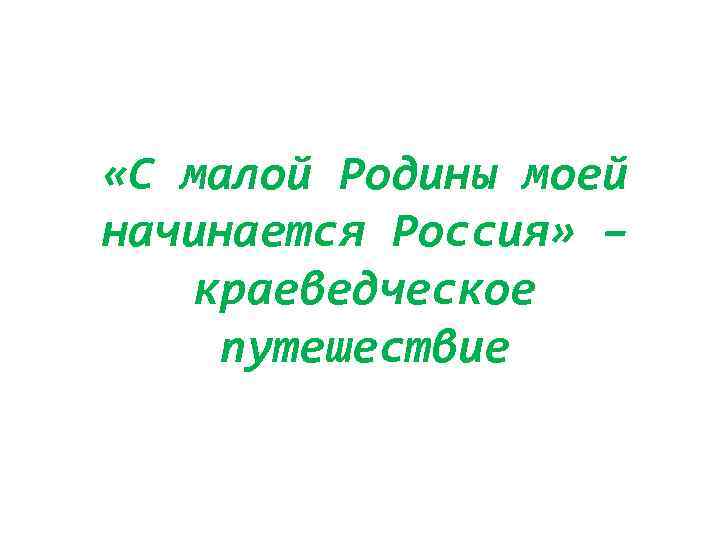  «С малой Родины моей начинается Россия» – краеведческое путешествие 