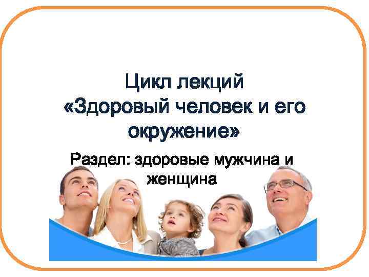 Цикл лекций «Здоровый человек и его окружение» Раздел: здоровые мужчина и женщина 