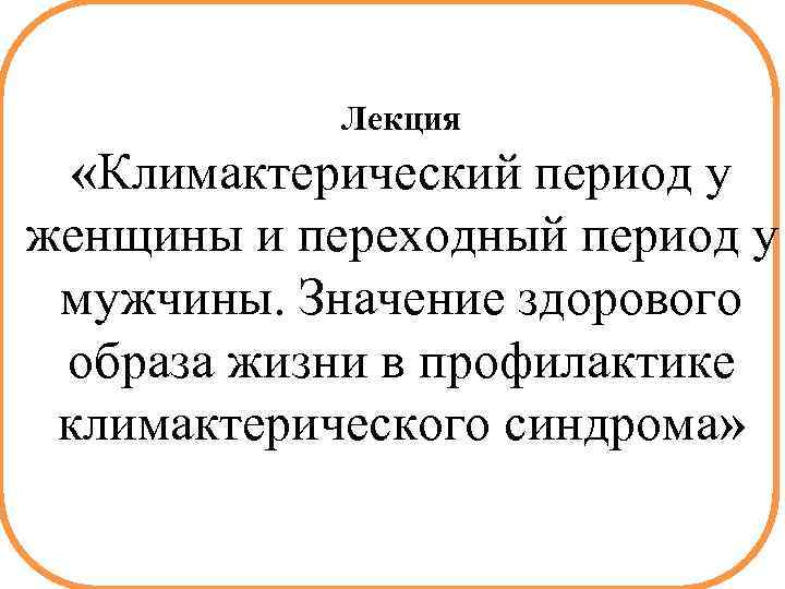 Лекция «Климактерический период у женщины и переходный период у мужчины. Значение здорового образа жизни