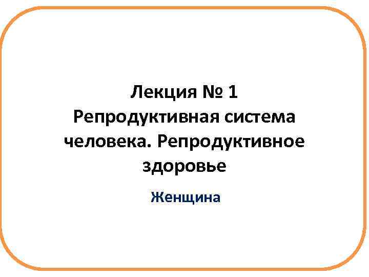 Лекция № 1 Репродуктивная система человека. Репродуктивное здоровье Женщина 