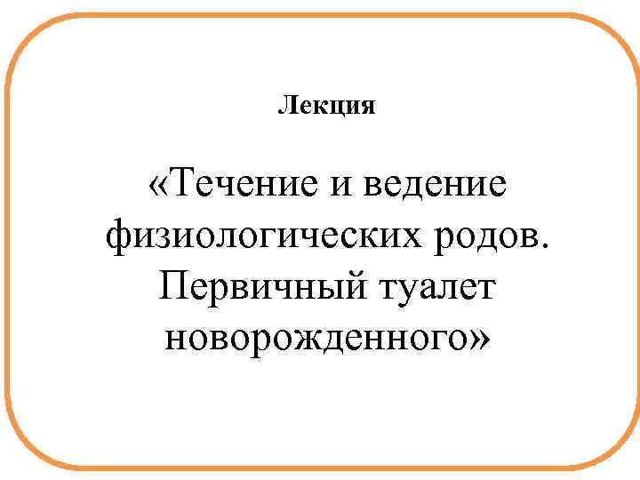 Лекция «Течение и ведение физиологических родов. Первичный туалет новорожденного» 