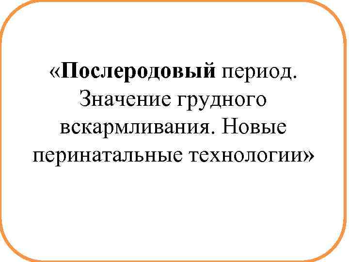 «Послеродовый период. Значение грудного вскармливания. Новые перинатальные технологии» 