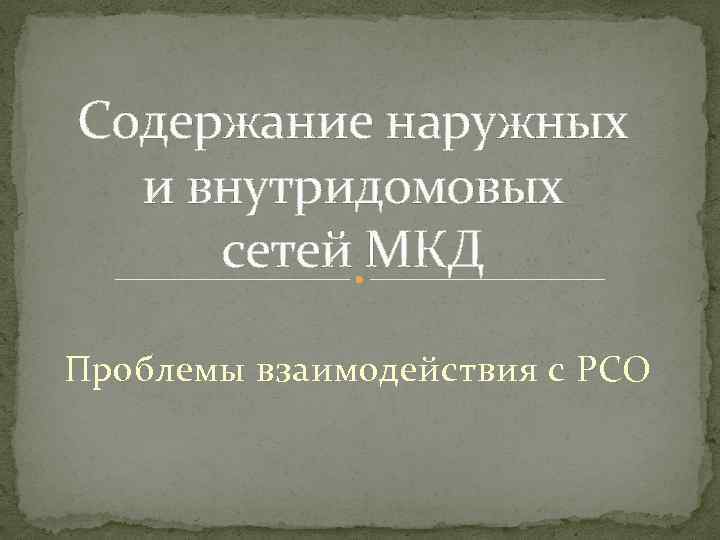Содержание наружных и внутридомовых сетей МКД Проблемы взаимодействия с РСО 