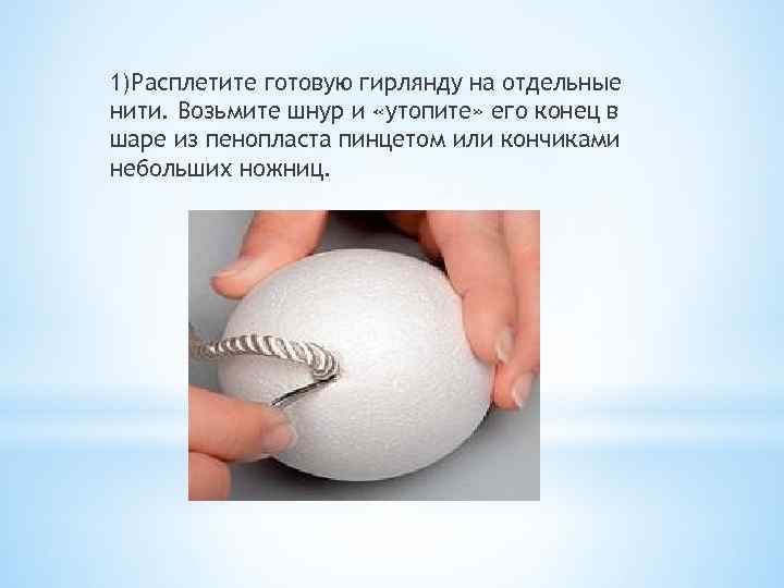 1)Расплетите готовую гирлянду на отдельные нити. Возьмите шнур и «утопите» его конец в шаре