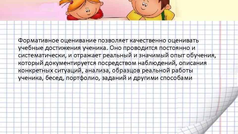 Формативное оценивание позволяет качественно оценивать учебные достижения ученика. Оно проводится постоянно и систематически, и