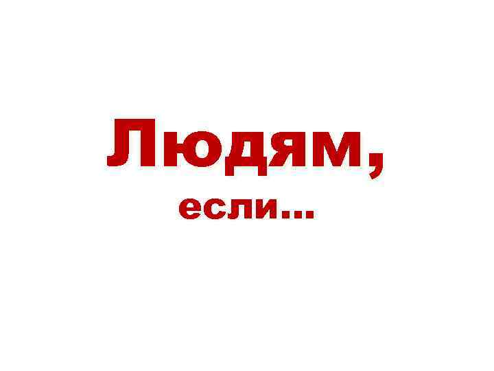 Людям, если… 