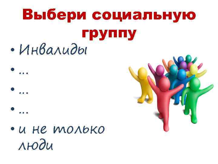 Выбери социальную группу • Инвалиды • … • … • и не только люди