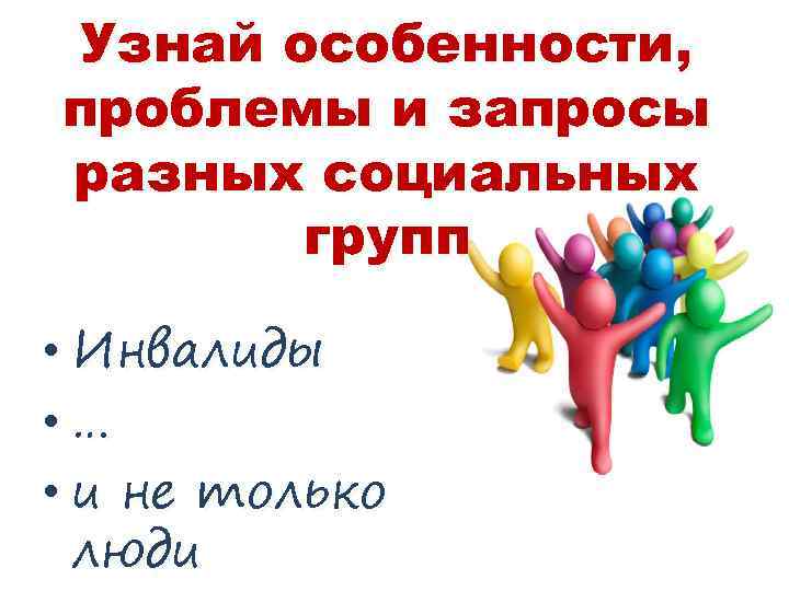 Узнай особенности, проблемы и запросы разных социальных групп • Инвалиды • … • и