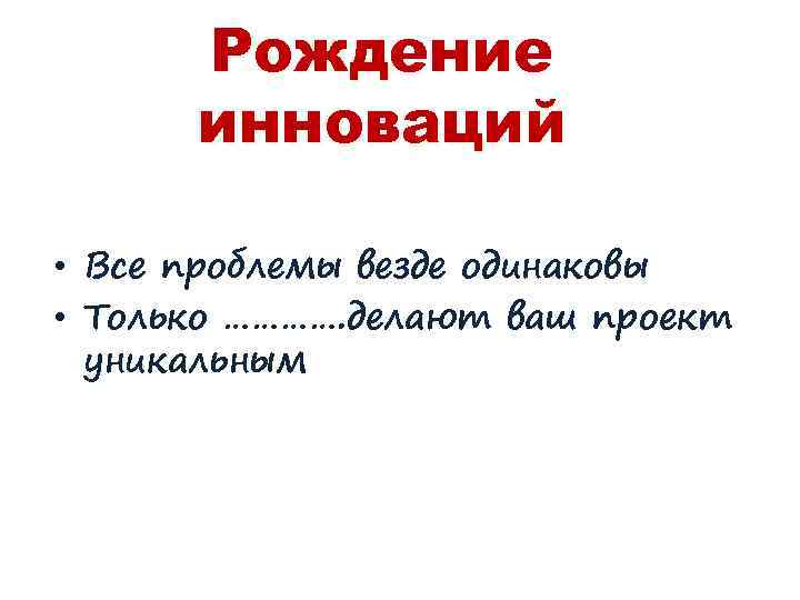 Рождение инноваций • Все проблемы везде одинаковы • Только …………. делают ваш проект уникальным