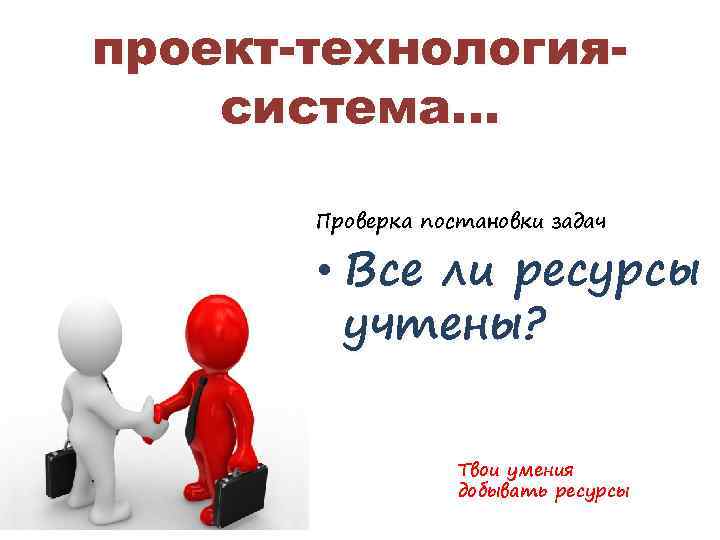 проект-технологиясистема… Проверка постановки задач • Все ли ресурсы учтены? Твои умения добывать ресурсы 