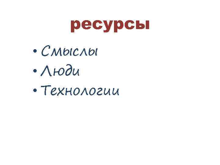 ресурсы • Смыслы • Люди • Технологии 