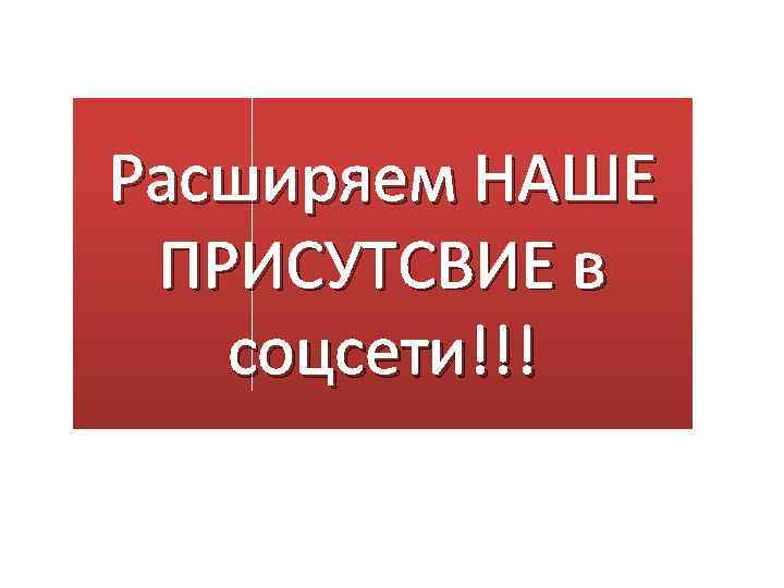 Расширяем НАШЕ ПРИСУТСВИЕ в соцсети!!! 