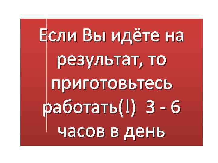 Если Вы идёте на результат, то приготовьтесь работать(!) 3 - 6 часов в день