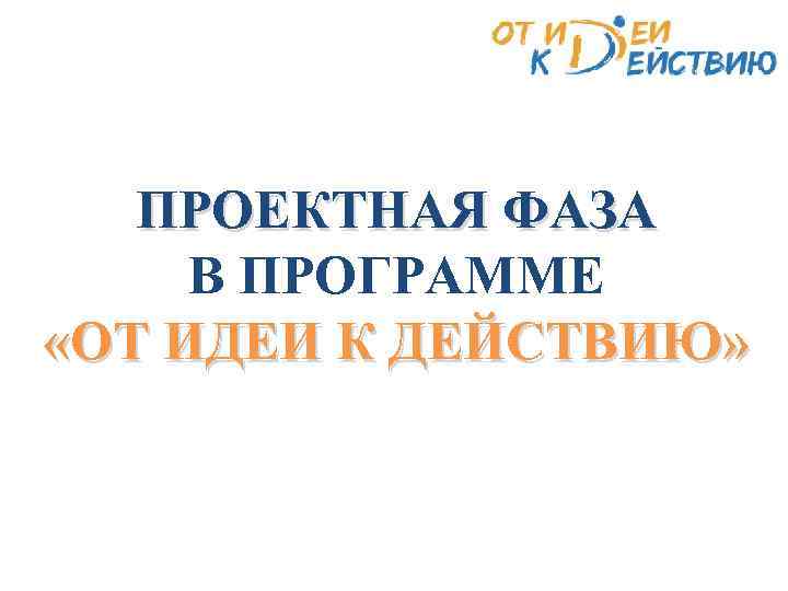 ПРОЕКТНАЯ ФАЗА В ПРОГРАММЕ «ОТ ИДЕИ К ДЕЙСТВИЮ» 