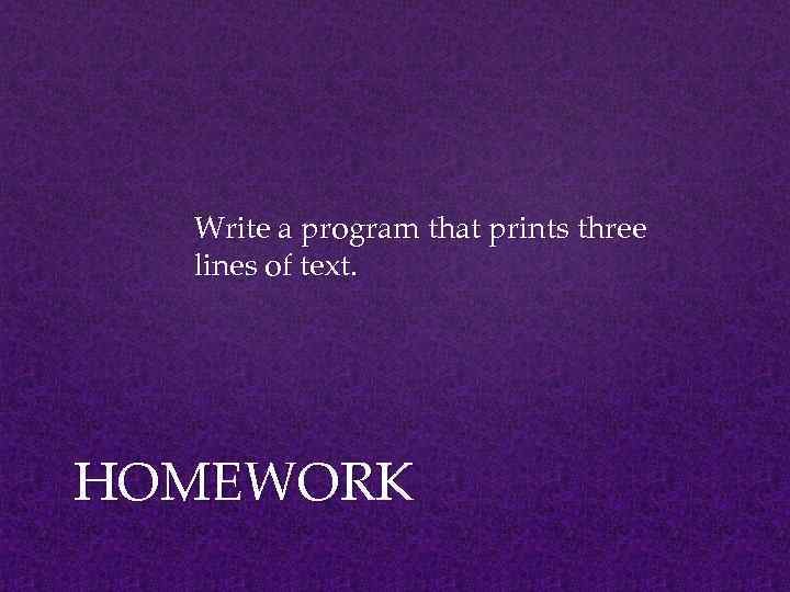 Write a program that prints three lines of text. HOMEWORK 
