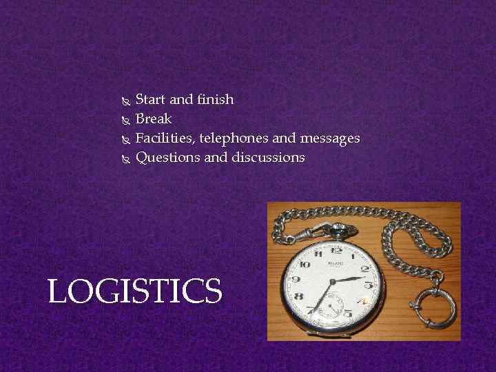  Start and finish Break Facilities, telephones and messages Questions and discussions LOGISTICS 