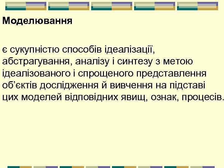 Моделювання є сукупністю способів ідеалізації, абстрагування, аналізу і синтезу з метою ідеалізованого і спрощеного