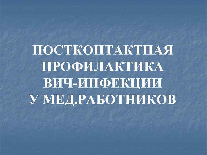 ПОСТКОНТАКТНАЯ ПРОФИЛАКТИКА ВИЧ-ИНФЕКЦИИ У МЕД. РАБОТНИКОВ 