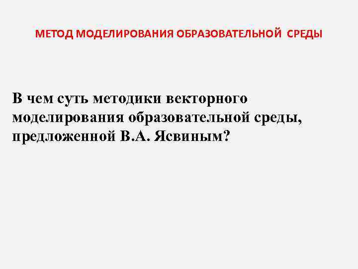 МЕТОД МОДЕЛИРОВАНИЯ ОБРАЗОВАТЕЛЬНОЙ СРЕДЫ В чем суть методики векторного моделирования образовательной среды, предложенной В.