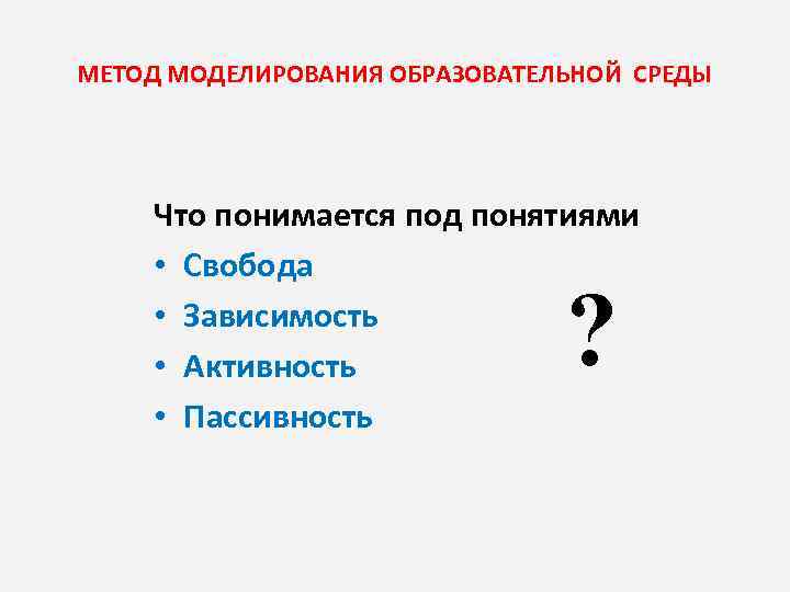 МЕТОД МОДЕЛИРОВАНИЯ ОБРАЗОВАТЕЛЬНОЙ СРЕДЫ Что понимается под понятиями • Свобода • Зависимость • Активность