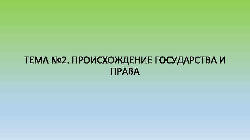 ТЕМА № 2. ПРОИСХОЖДЕНИЕ ГОСУДАРСТВА И ПРАВА 