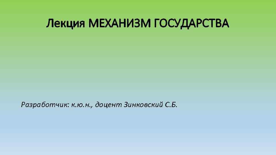 Лекция МЕХАНИЗМ ГОСУДАРСТВА Разработчик: к. ю. н. , доцент Зинковский С. Б. 